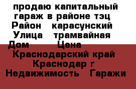 продаю капитальный гараж в районе тэц › Район ­ карасунский › Улица ­ трамвайная › Дом ­ 15 › Цена ­ 200 000 - Краснодарский край, Краснодар г. Недвижимость » Гаражи   